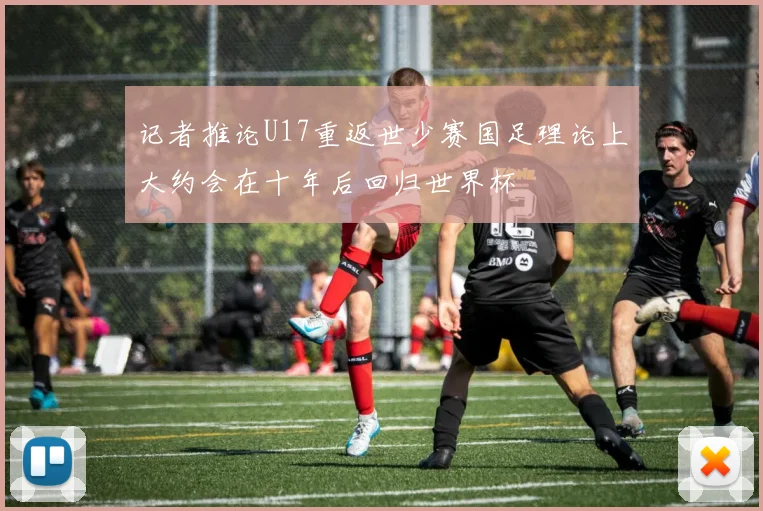 记者推论U17重返世少赛国足理论上大约会在十年后回归世界杯