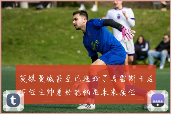 英媒曼城甚至已选好了马雷斯卡后下任主帅看好孔帕尼未来接任