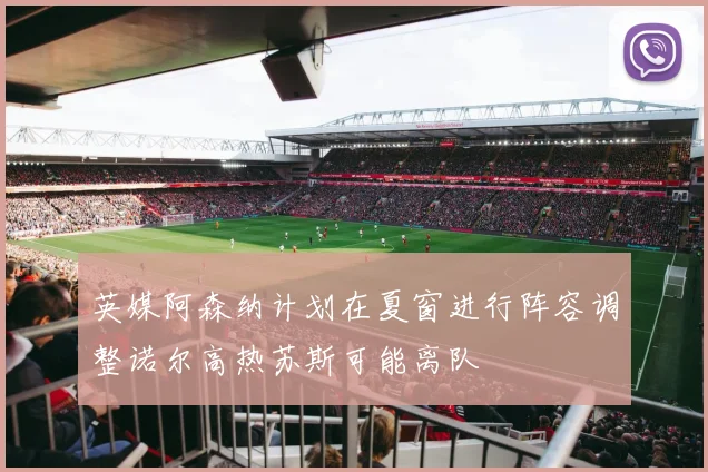 英媒阿森纳计划在夏窗进行阵容调整诺尔高热苏斯可能离队