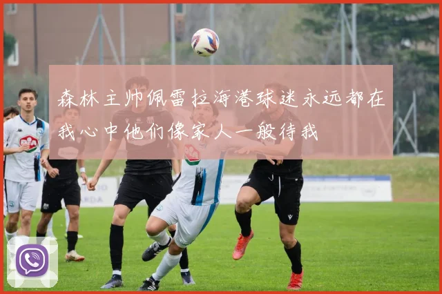 森林主帅佩雷拉海港球迷永远都在我心中他们像家人一般待我